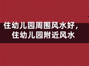 住幼儿园周围风水好，住幼儿园附近风水