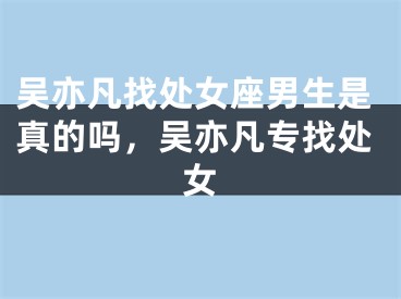 吴亦凡找处女座男生是真的吗，吴亦凡专找处女