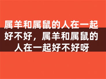 属羊和属鼠的人在一起好不好,属羊和属鼠的人在一起好不好呀