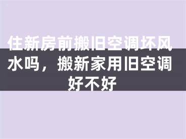 住新房前搬旧空调坏风水吗，搬新家用旧空调好不好