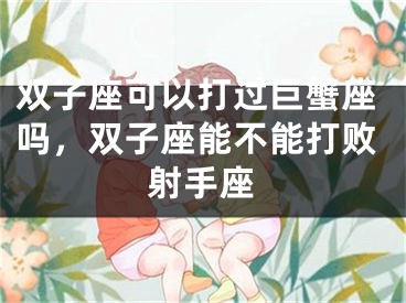 双子座可以打过巨蟹座吗，双子座能不能打败射手座