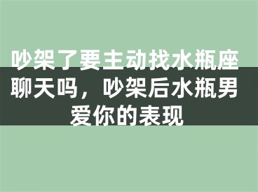 吵架了要主动找水瓶座聊天吗，吵架后水瓶男爱你的表现