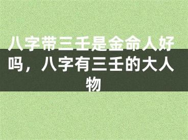 八字带三壬是金命人好吗，八字有三壬的大人物