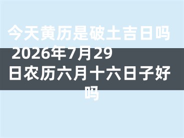 今天黄历是破土吉日吗 2026年7月29日农历六月十六日子好吗