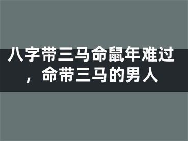 八字带三马命鼠年难过，命带三马的男人