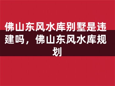 佛山东风水库别墅是违建吗，佛山东风水库规划