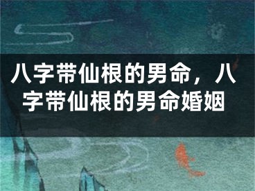 八字带仙根的男命，八字带仙根的男命婚姻