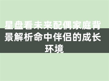 星盘看未来配偶家庭背景解析命中伴侣的成长环境