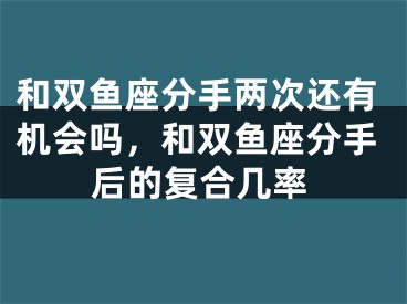 和双鱼座分手两次还有机会吗，和双鱼座分手后的复合几率