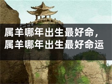 属羊哪年出生最好命,属羊哪年出生最好命运