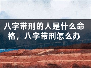 八字带刑的人是什么命格，八字带刑怎么办