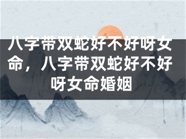 八字带双蛇好不好呀女命,八字带双蛇好不好呀女命婚姻