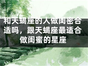 和天蝎座的人做闺密合适吗，跟天蝎座最适合做闺蜜的星座