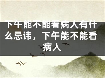 下午能不能看病人有什么忌讳,下午能不能看病人