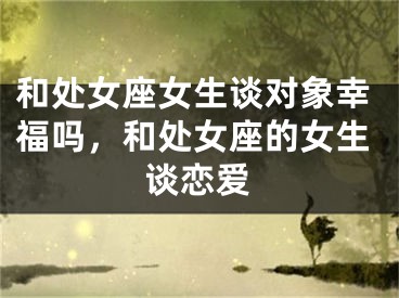 和处女座女生谈对象幸福吗，和处女座的女生谈恋爱