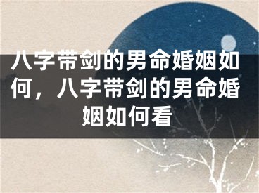 八字带剑的男命婚姻如何，八字带剑的男命婚姻如何看