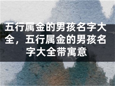 五行属金的男孩名字大全,五行属金的男孩名字大全带寓意