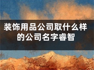 装饰用品公司取什么样的公司名字睿智