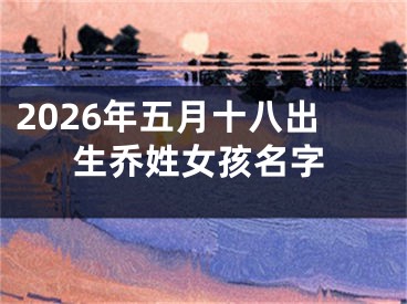 2026年五月十八出生乔姓女孩名字