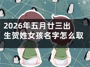 2026年五月廿三出生贺姓女孩名字怎么取