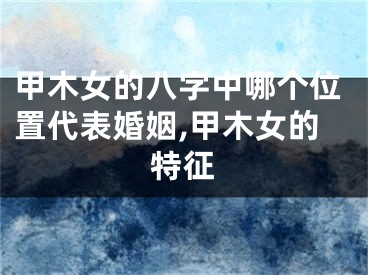 甲木女的八字中哪个位置代表婚姻,甲木女的特征