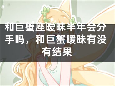 和巨蟹座暧昧半年会分手吗，和巨蟹暧昧有没有结果