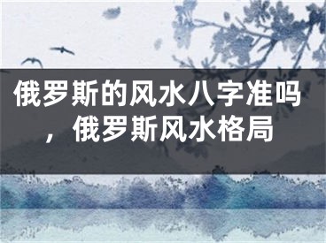俄罗斯的风水八字准吗,俄罗斯风水格局