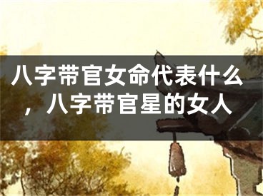 八字带官女命代表什么,八字带官星的女人