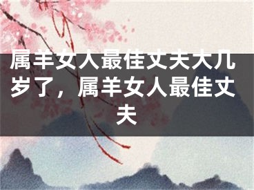 属羊女人最佳丈夫大几岁了，属羊女人最佳丈夫