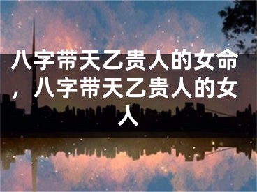 八字带天乙贵人的女命,八字带天乙贵人的女人