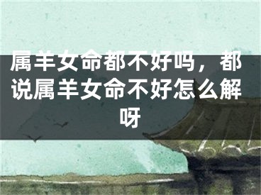 属羊女命都不好吗,都说属羊女命不好怎么解呀