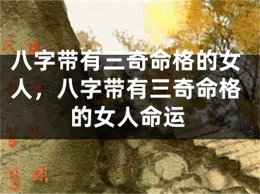 八字带有三奇命格的女人，八字带有三奇命格的女人命运