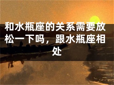 和水瓶座的关系需要放松一下吗，跟水瓶座相处