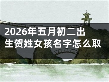 2026年五月初二出生贺姓女孩名字怎么取