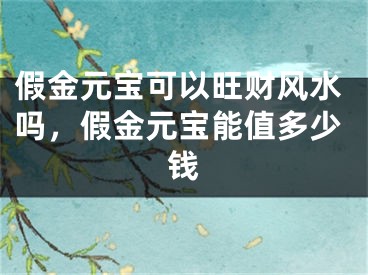 假金元宝可以旺财风水吗，假金元宝能值多少钱