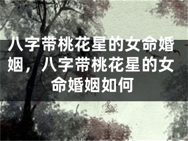 八字带桃花星的女命婚姻，八字带桃花星的女命婚姻如何
