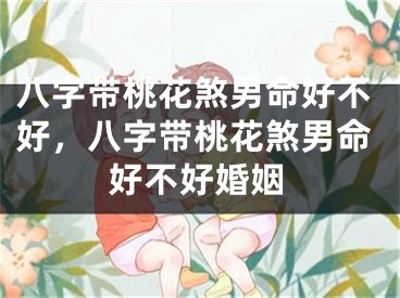 八字带桃花煞男命好不好，八字带桃花煞男命好不好婚姻