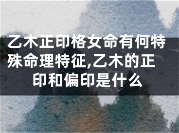 乙木正印格女命有何特殊命理特征,乙木的正印和偏印是什么