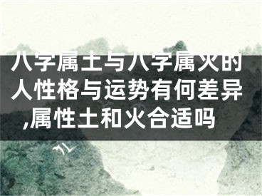 八字属土与八字属火的人性格与运势有何差异,属性土和火合适吗