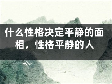 什么性格决定平静的面相，性格平静的人