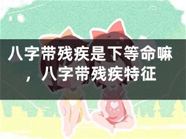 八字带残疾是下等命嘛，八字带残疾特征