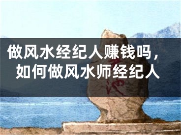 做风水经纪人赚钱吗,如何做风水师经纪人