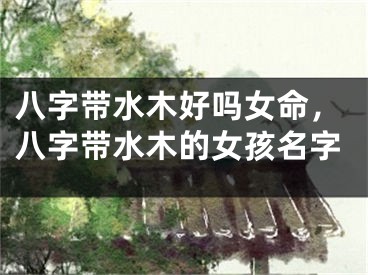 八字带水木好吗女命,八字带水木的女孩名字