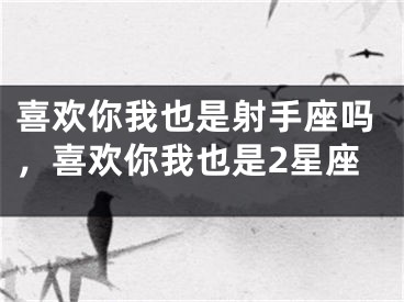 喜欢你我也是射手座吗，喜欢你我也是2星座