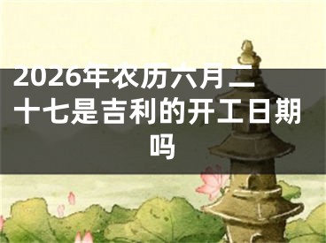 2026年农历六月二十七是吉利的开工日期吗