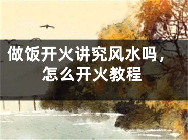 做饭开火讲究风水吗，怎么开火教程