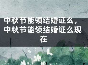中秋节能领结婚证么,中秋节能领结婚证么现在