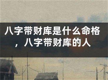八字带财库是什么命格，八字带财库的人
