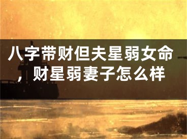 八字带财但夫星弱女命，财星弱妻子怎么样