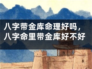 八字带金库命理好吗，八字命里带金库好不好